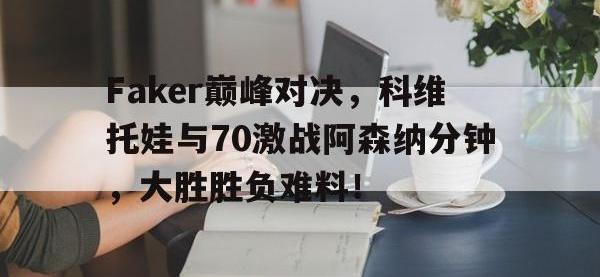 亿万28-关于Faker巅峰对决，科维托娃与70激战阿森纳分钟，大胜胜负难料！的信息